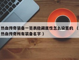 热血传奇装备一览表隐藏属性怎么设置的 （热血传奇所有装备名字 ）