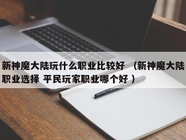 新神魔大陆玩什么职业比较好 （新神魔大陆职业选择 平民玩家职业哪个好 ）