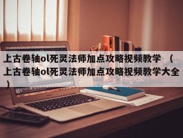 上古卷轴ol死灵法师加点攻略视频教学 （上古卷轴ol死灵法师加点攻略视频教学大全 ）