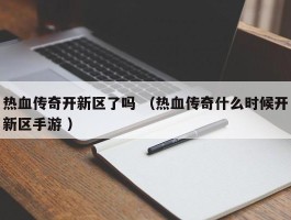 热血传奇开新区了吗 （热血传奇什么时候开新区手游 ）