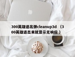 300英雄退出弹cleanup3d （300英雄退出来就显示无响应 ）