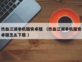 热血江湖单机版安卓版 （热血江湖单机版安卓版怎么下载 ）