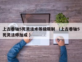 上古卷轴5死灵法术等级限制 （上古卷轴5死灵法师加成 ）