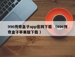 996传奇盒子app官网下载 （996传奇盒子苹果版下载 ）