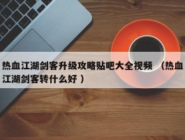 热血江湖剑客升级攻略贴吧大全视频 （热血江湖剑客转什么好 ）