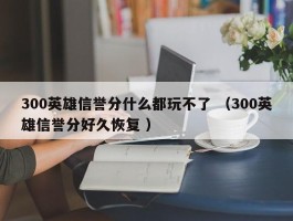 300英雄信誉分什么都玩不了 （300英雄信誉分好久恢复 ）