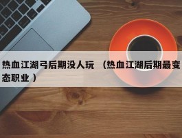 热血江湖弓后期没人玩 （热血江湖后期最变态职业 ）