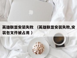 英雄联盟安装失败 （英雄联盟安装失败,安装包文件被占用 ）