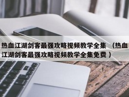 热血江湖剑客最强攻略视频教学全集 （热血江湖剑客最强攻略视频教学全集免费 ）