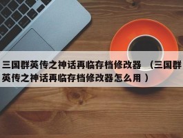 三国群英传之神话再临存档修改器 （三国群英传之神话再临存档修改器怎么用 ）