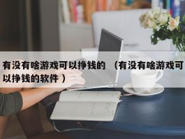 有没有啥游戏可以挣钱的 （有没有啥游戏可以挣钱的软件 ）