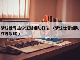 梦想世界热学江湖组队打法 （梦想世界组队江湖攻略 ）