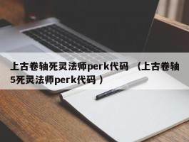 上古卷轴死灵法师perk代码 （上古卷轴5死灵法师perk代码 ）