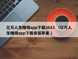 亿万人生赚钱app下载2023 （亿万人生赚钱app下载安装苹果 ）