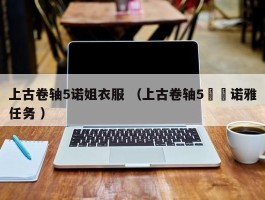 上古卷轴5诺姐衣服 （上古卷轴5菈菈诺雅任务 ）