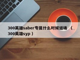 300英雄saber专属什么时候返场 （300英雄syp ）
