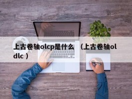 上古卷轴olcp是什么 （上古卷轴ol dlc ）