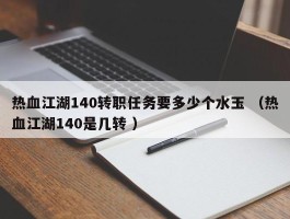 热血江湖140转职任务要多少个水玉 （热血江湖140是几转 ）