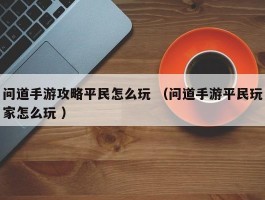 问道手游攻略平民怎么玩 （问道手游平民玩家怎么玩 ）