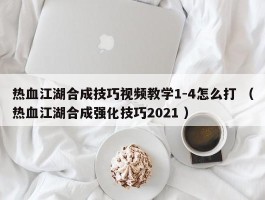 热血江湖合成技巧视频教学1-4怎么打 （热血江湖合成强化技巧2021 ）