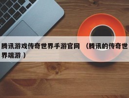 腾讯游戏传奇世界手游官网 （腾讯的传奇世界端游 ）
