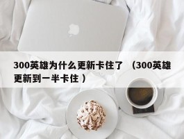 300英雄为什么更新卡住了 （300英雄更新到一半卡住 ）