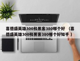 喜德盛英雄300和黑客380哪个好 （喜德盛英雄300和黑客380哪个好知乎 ）