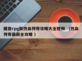 魔兽rpg新热血传奇攻略大全视频 （热血传奇最新全攻略 ）