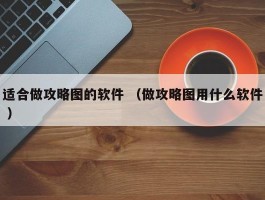 适合做攻略图的软件 （做攻略图用什么软件 ）