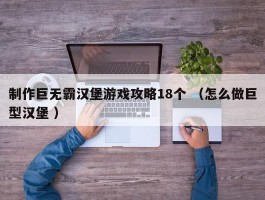 制作巨无霸汉堡游戏攻略18个 （怎么做巨型汉堡 ）