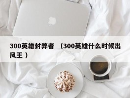 300英雄封弊者 （300英雄什么时候出风王 ）