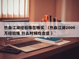 热血江湖经验珠在哪买 （热血江湖2000万经验珠 什么时候吃合适 ）