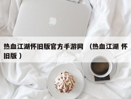 热血江湖怀旧版官方手游网 （热血江湖 怀旧版 ）