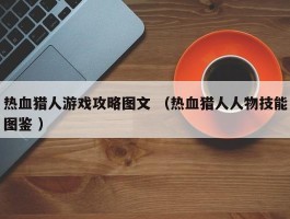 热血猎人游戏攻略图文 （热血猎人人物技能图鉴 ）