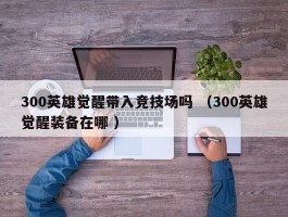 300英雄觉醒带入竞技场吗 （300英雄觉醒装备在哪 ）