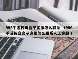 996手游传奇盒子客服怎么联系 （996手游传奇盒子客服怎么联系人工客服 ）