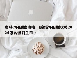 魔域(怀旧版)攻略 （魔域怀旧版攻略2024怎么得到金币 ）