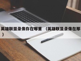 英雄联盟录像存在哪里 （英雄联盟录像在那 ）