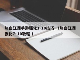 热血江湖手游强化1-10技巧 （热血江湖强化7~10教程 ）