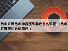 热血江湖热血神器医生群疗怎么设置 （热血江湖医生自动群疗 ）