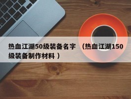 热血江湖50级装备名字 （热血江湖150级装备制作材料 ）
