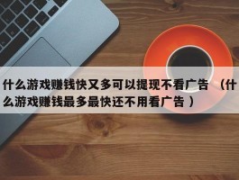 什么游戏赚钱快又多可以提现不看广告 （什么游戏赚钱最多最快还不用看广告 ）