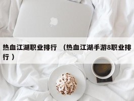 热血江湖职业排行 （热血江湖手游8职业排行 ）
