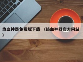 热血神器免费版下载 （热血神器官方网站 ）
