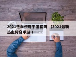 2021热血传奇手游官网 （2021最新热血传奇手游 ）