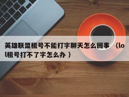 英雄联盟租号不能打字聊天怎么回事 （lol租号打不了字怎么办 ）