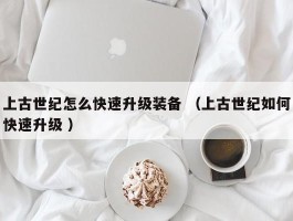 上古世纪怎么快速升级装备 （上古世纪如何快速升级 ）
