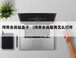 传奇会员站盒子 （传奇会员服务怎么打开 ）