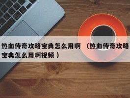 热血传奇攻略宝典怎么用啊 （热血传奇攻略宝典怎么用啊视频 ）
