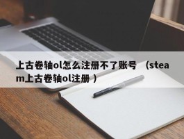 上古卷轴ol怎么注册不了账号 （steam上古卷轴ol注册 ）